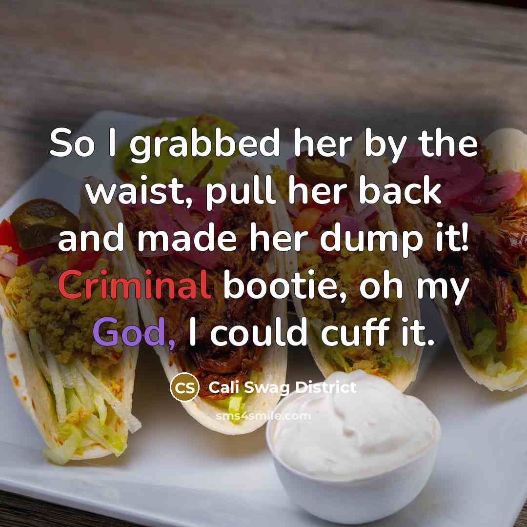 “So I grabbed her by the waist, pull her back and made her dump it! Criminal bootie, oh my God, I could cuff it.” quote by Cali Swag District