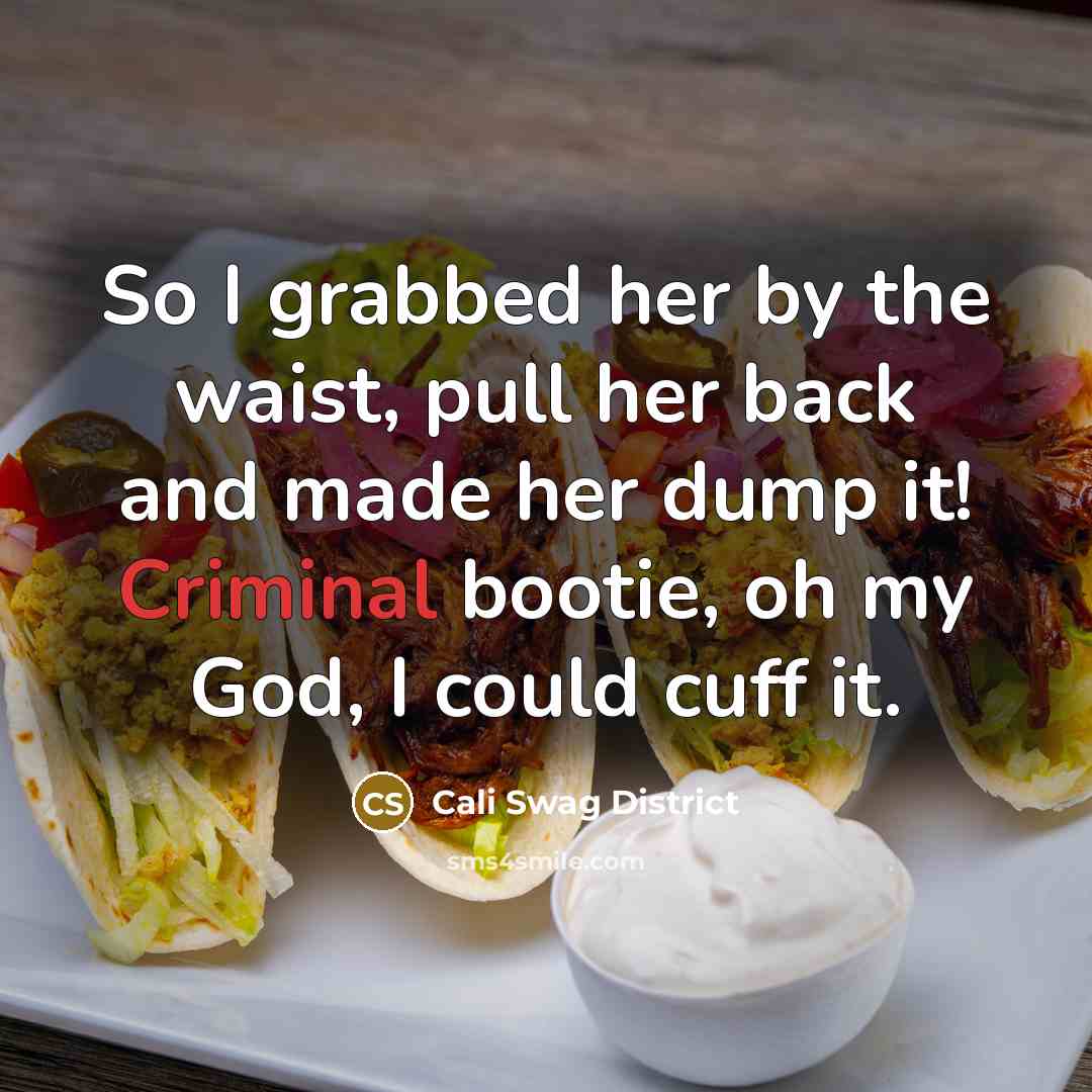 “So I grabbed her by the waist, pull her back and made her dump it! Criminal bootie, oh my God, I could cuff it.” quote by Cali Swag District