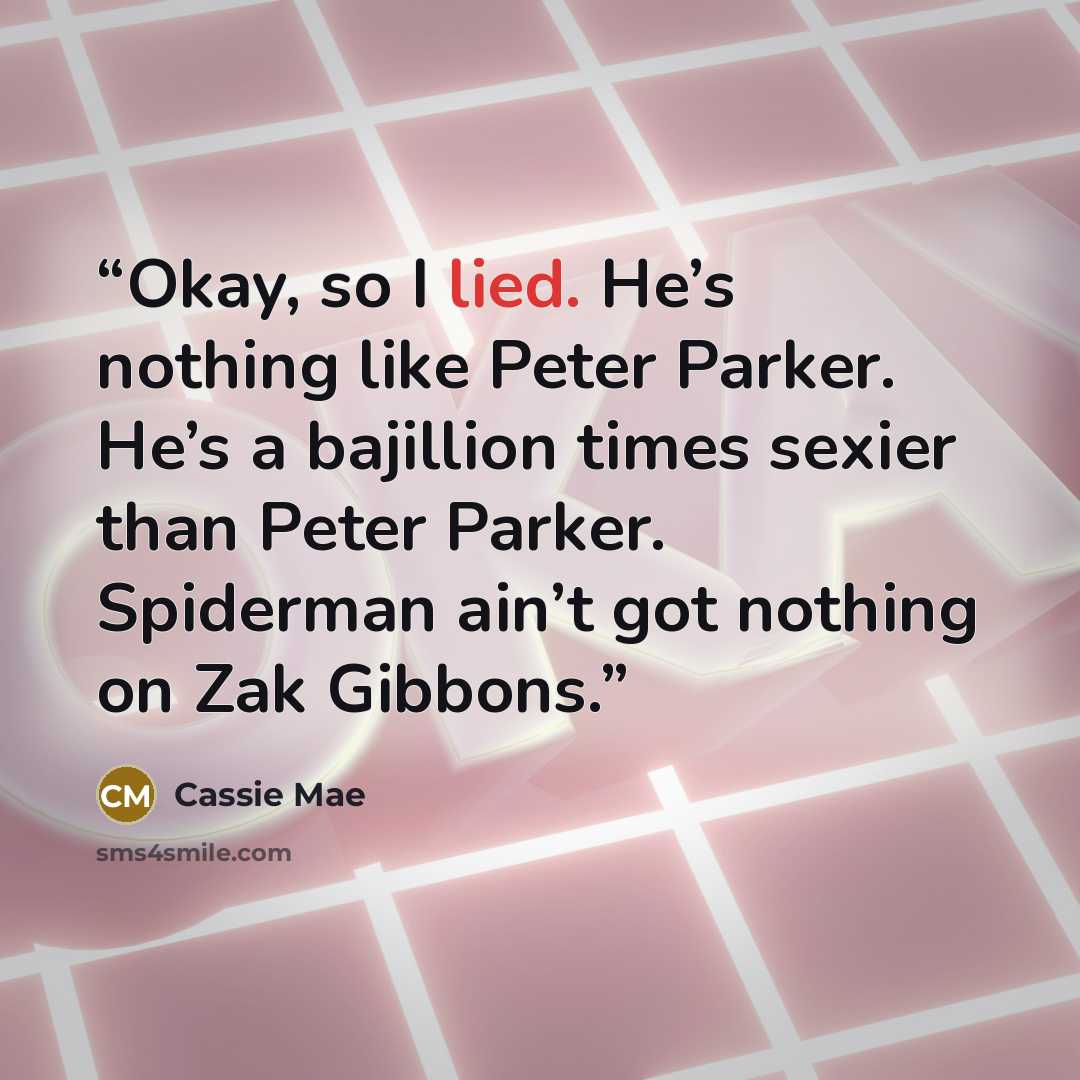 “Okay, so I lied. He’s nothing like Peter Parker. He’s a bajillion times sexier than Peter Parker. Spiderman ain’t got nothing on Zak Gibbons.” quote by Cassie Mae