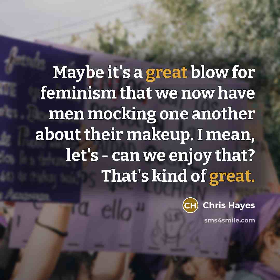 “Maybe it`s a great blow for feminism that we now…” quote by Chris Hayes