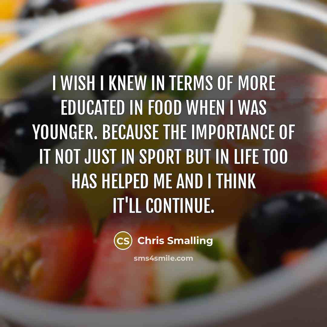 “I wish I knew in terms of more educated in food when I was younger. Because the importance of it not just in sport but in life too has helped me and I think it'll continue.” quote by Chris Smalling