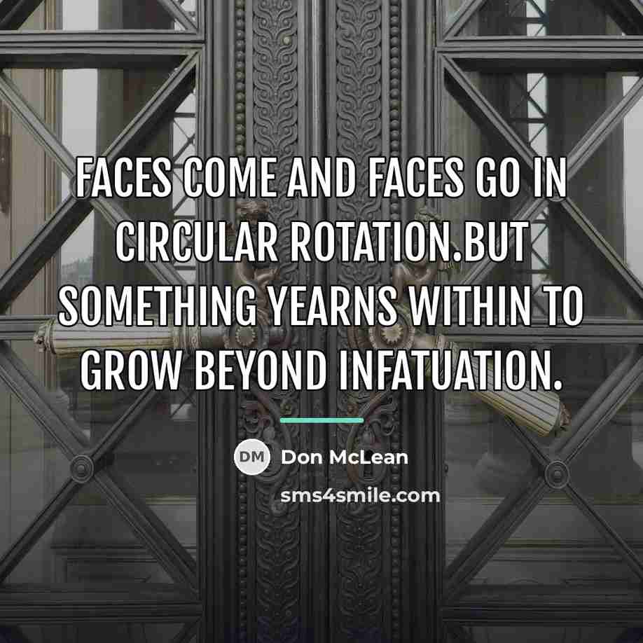 “Faces come and faces go in circular rotation.But something yearns…” quote by Don McLean