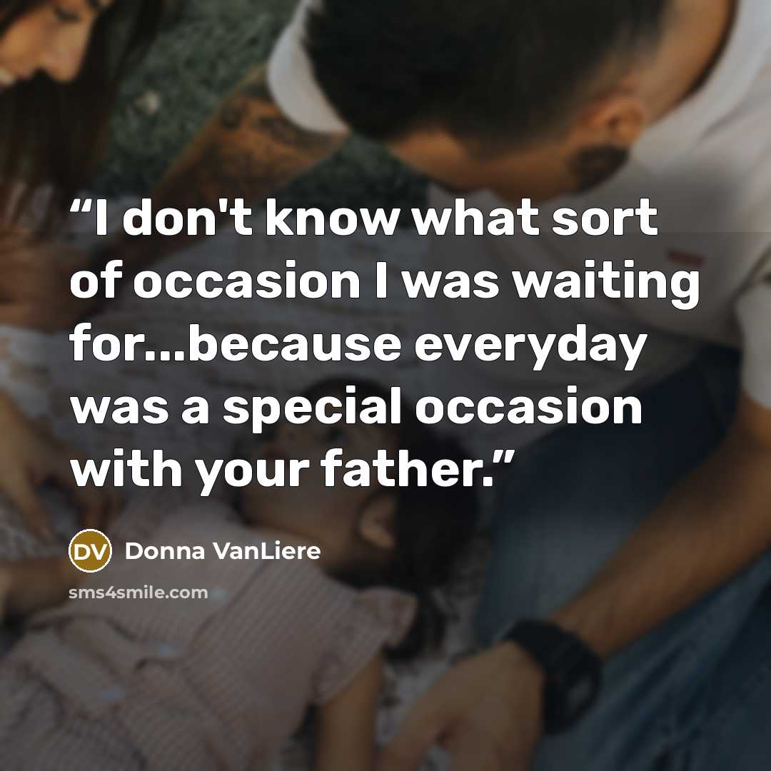 “I don't know what sort of occasion I was waiting for...because everyday was a special occasion with your father.” quote by Donna VanLiere
