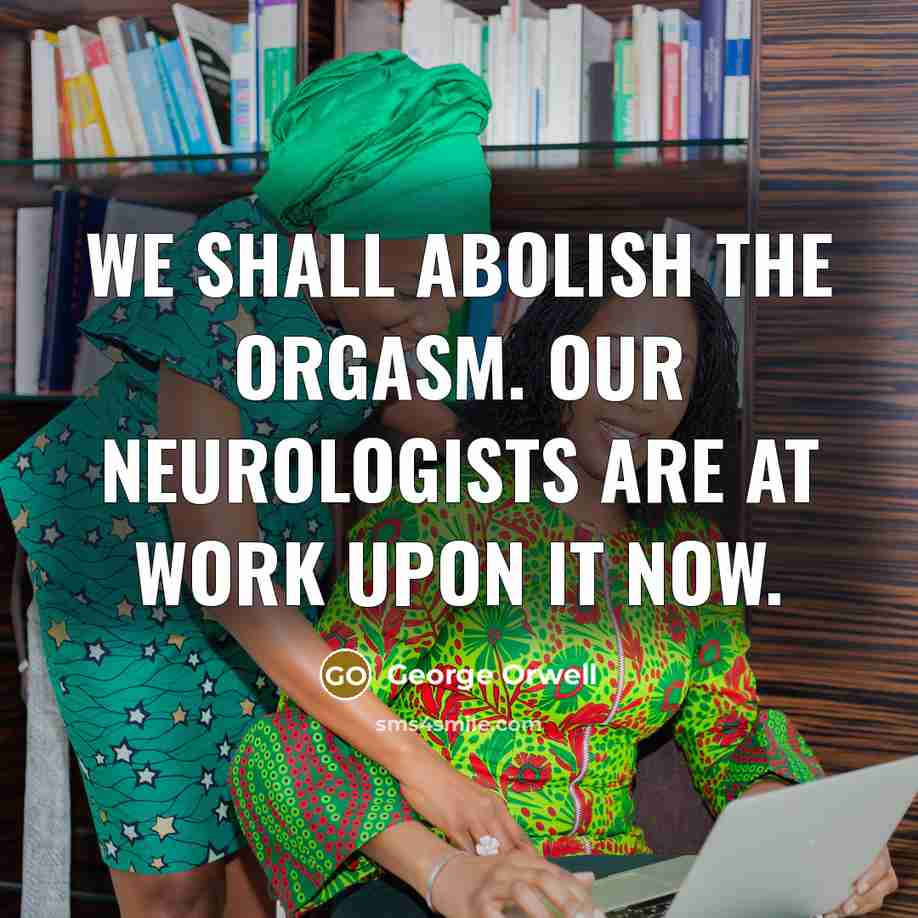 “We shall abolish the orgasm. Our neurologists are at work…” quote by George Orwell