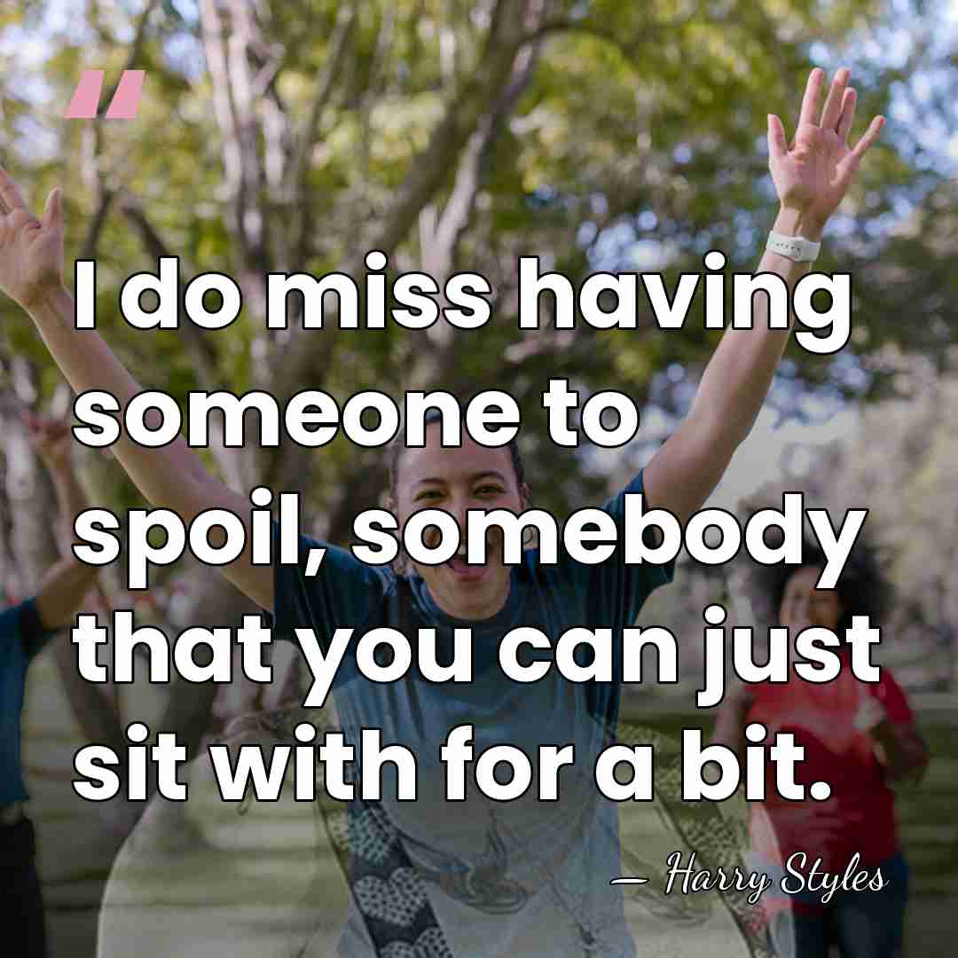 I do miss having someone to spoil, somebody that you can just&hellip; - Harry Styles