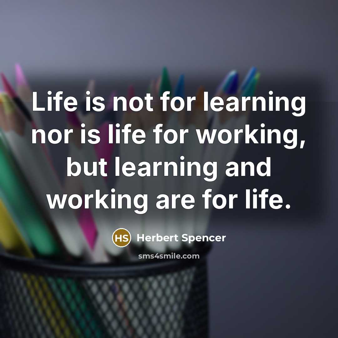 “Life is not for learning nor is life for working,…” quote by Herbert Spencer
