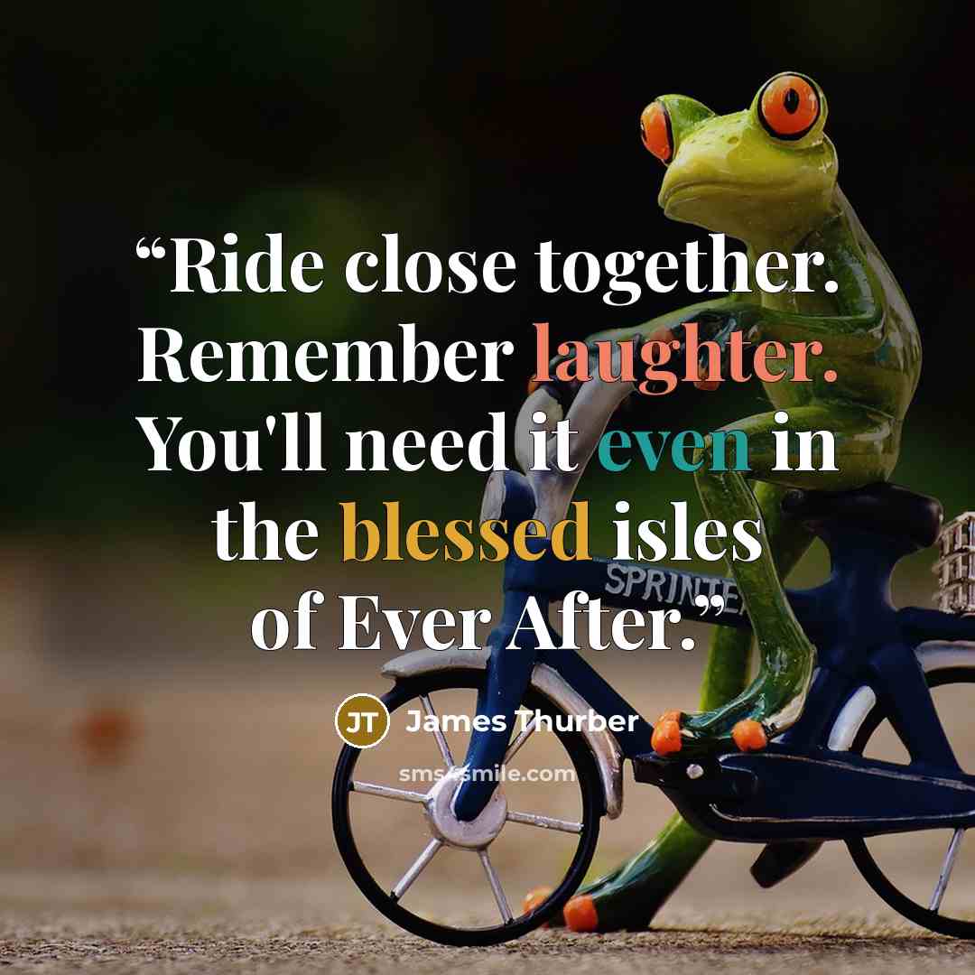 “Ride close together. Remember laughter. You'll need it even in the blessed isles of Ever After.” quote by James Thurber