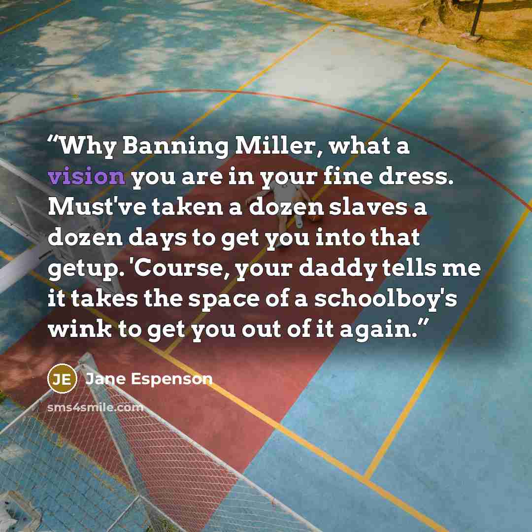 “Why Banning Miller, what a vision you are in your fine dress. Must've taken a dozen slaves a dozen days to get you into that getup. 'Course, your daddy tells me it takes the space of a schoolboy's wink to get you out of it again.” quote by Jane Espenson