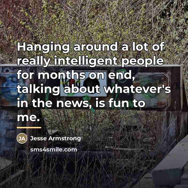 “Hanging around a lot of really intelligent people for months…” quote by Jesse Armstrong