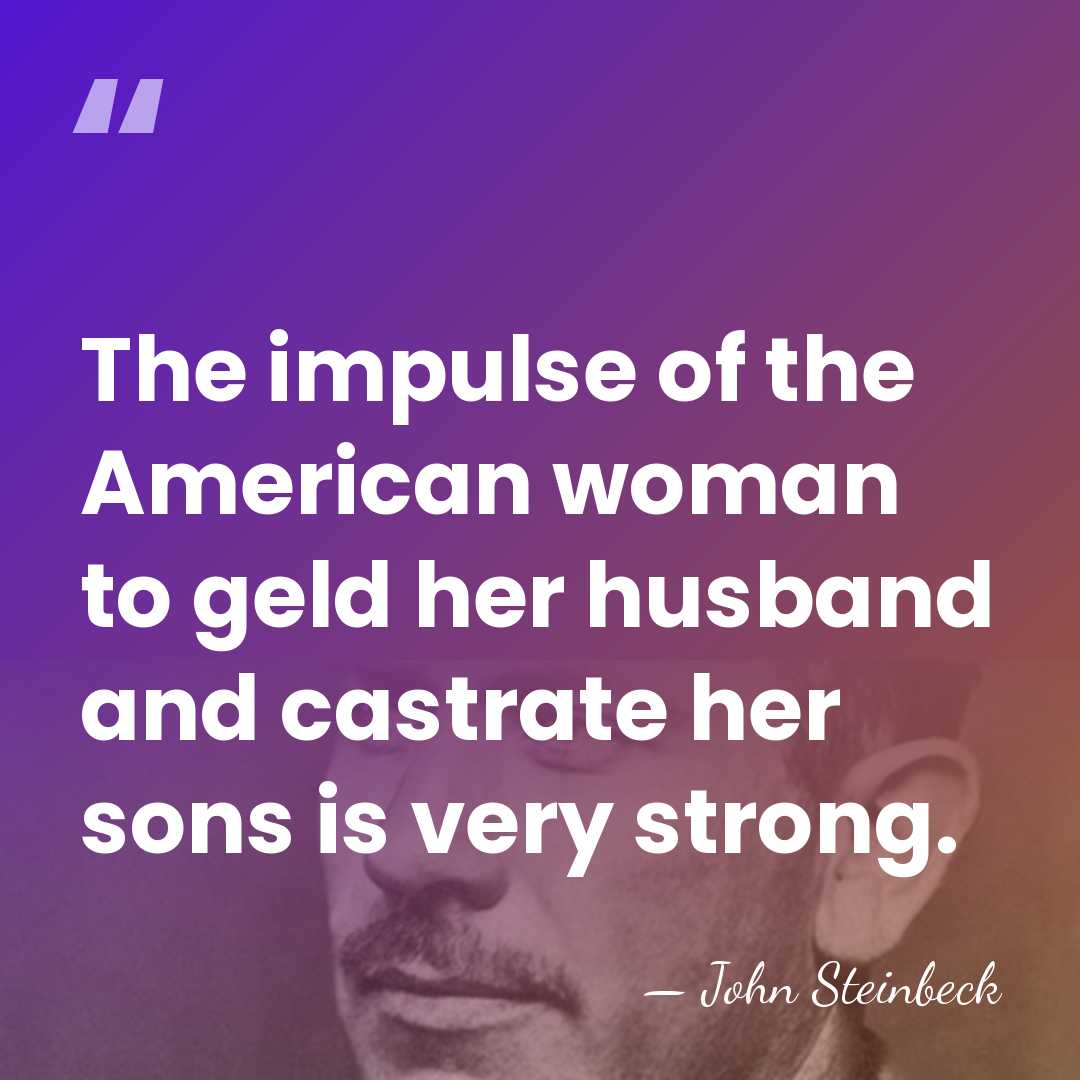 The impulse of the American woman to geld her husband and castrate&hellip; - John Steinbeck