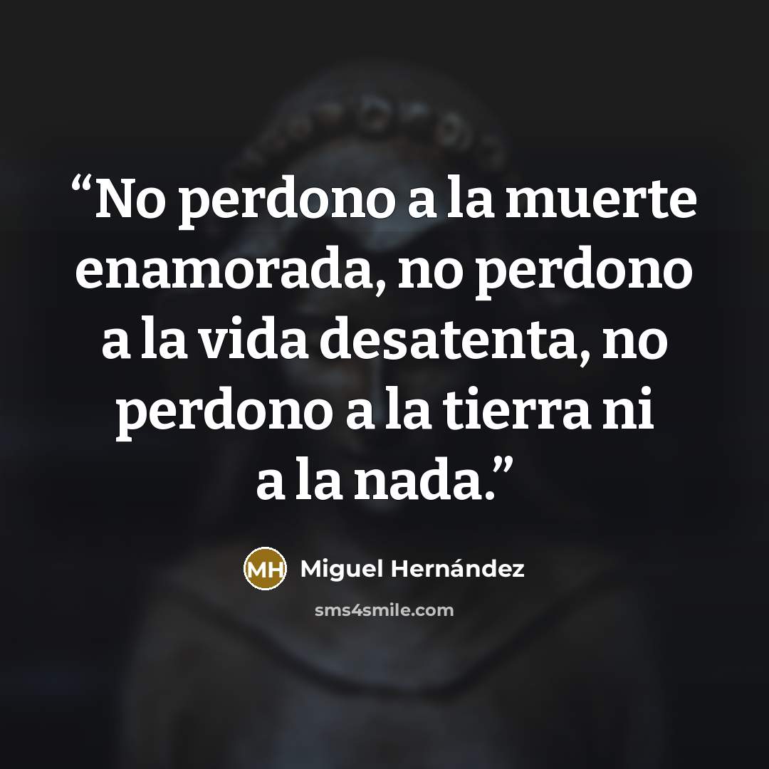“No perdono a la muerte enamorada, no perdono a la vida desatenta, no perdono a la tierra ni a la nada.” quote by Miguel Hernández