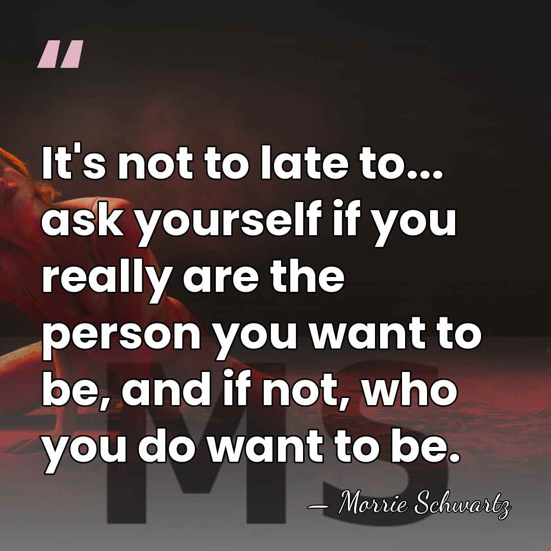 It's not to late to... ask yourself if you really are the&hellip; - Morrie Schwartz
