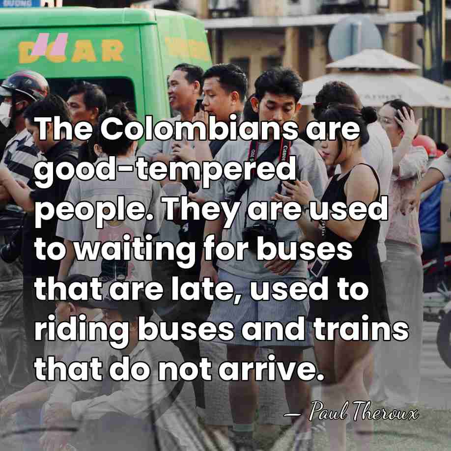 The Colombians are good-tempered people. They are used to waiting for buses&hellip; - Paul Theroux
