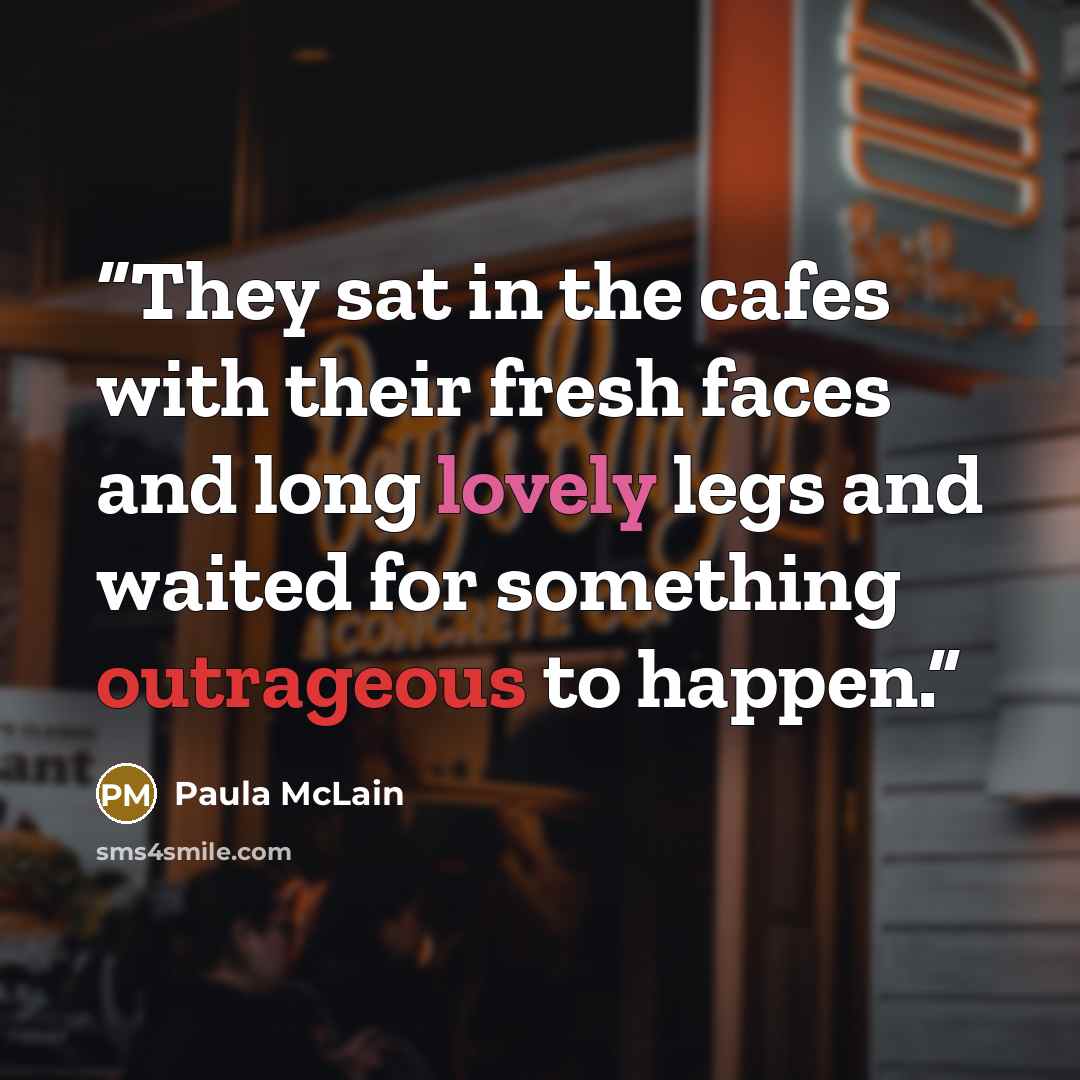 “They sat in the cafes with their fresh faces and long lovely legs and waited for something outrageous to happen.” quote by Paula McLain