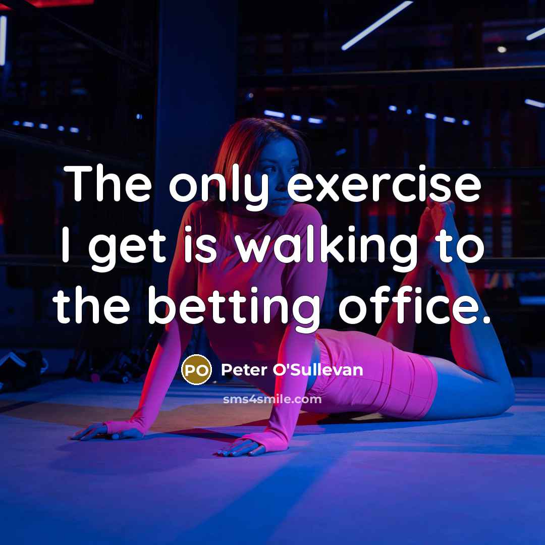 “The only exercise I get is walking to the betting office.” quote by Peter O'Sullevan
