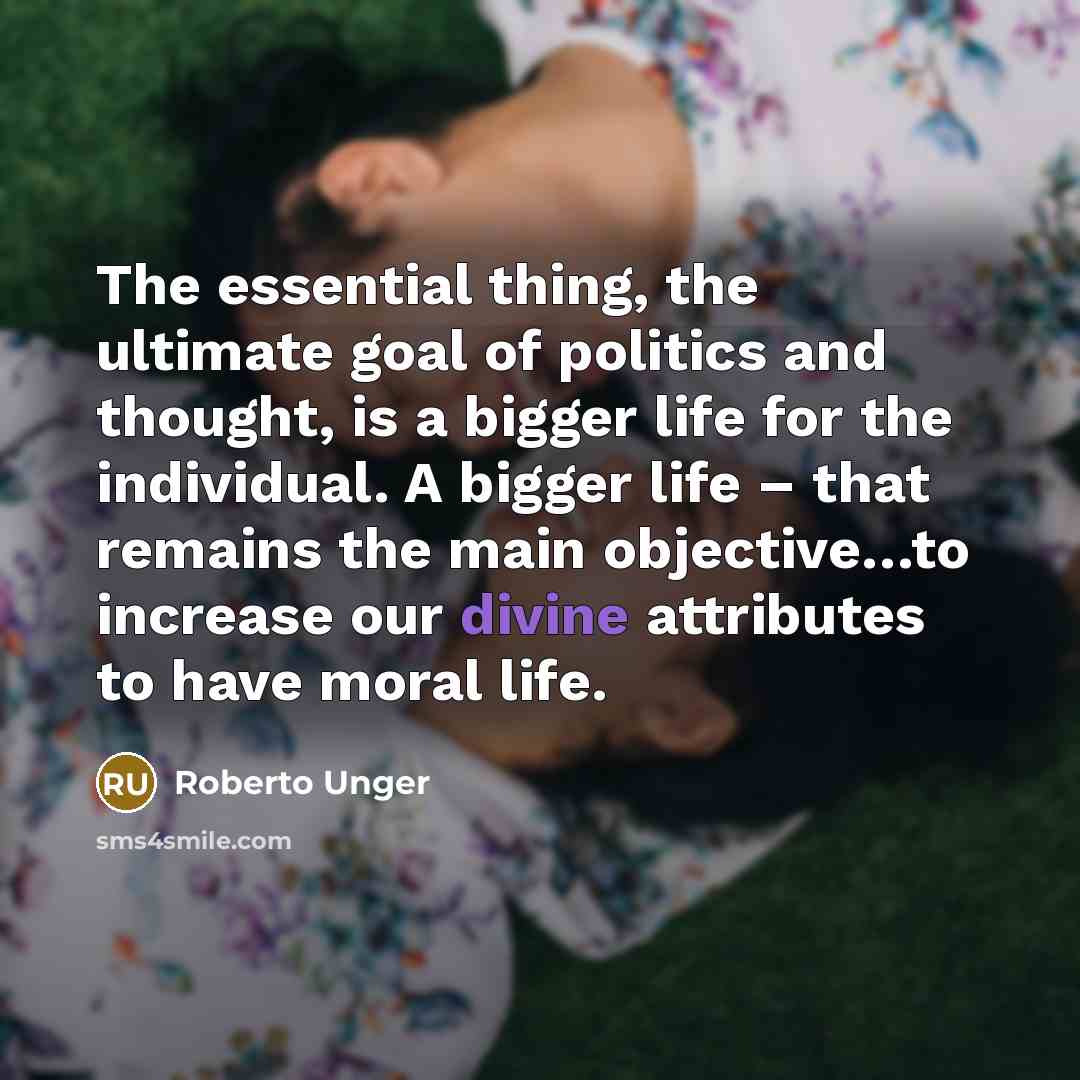 “The essential thing, the ultimate goal of politics and thought,…” quote by Roberto Unger