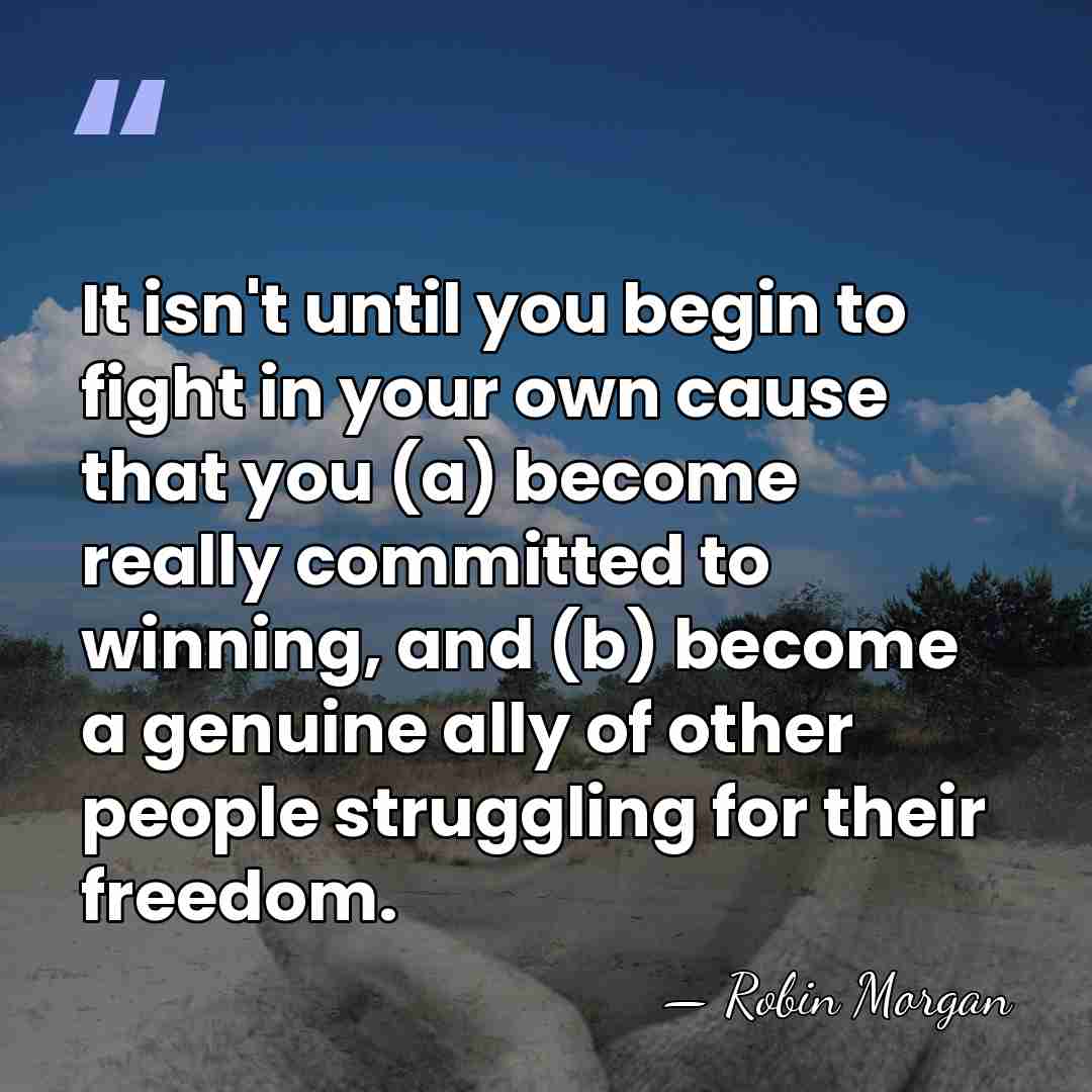 It isn't until you begin to fight in your own cause that&hellip; - Robin Morgan