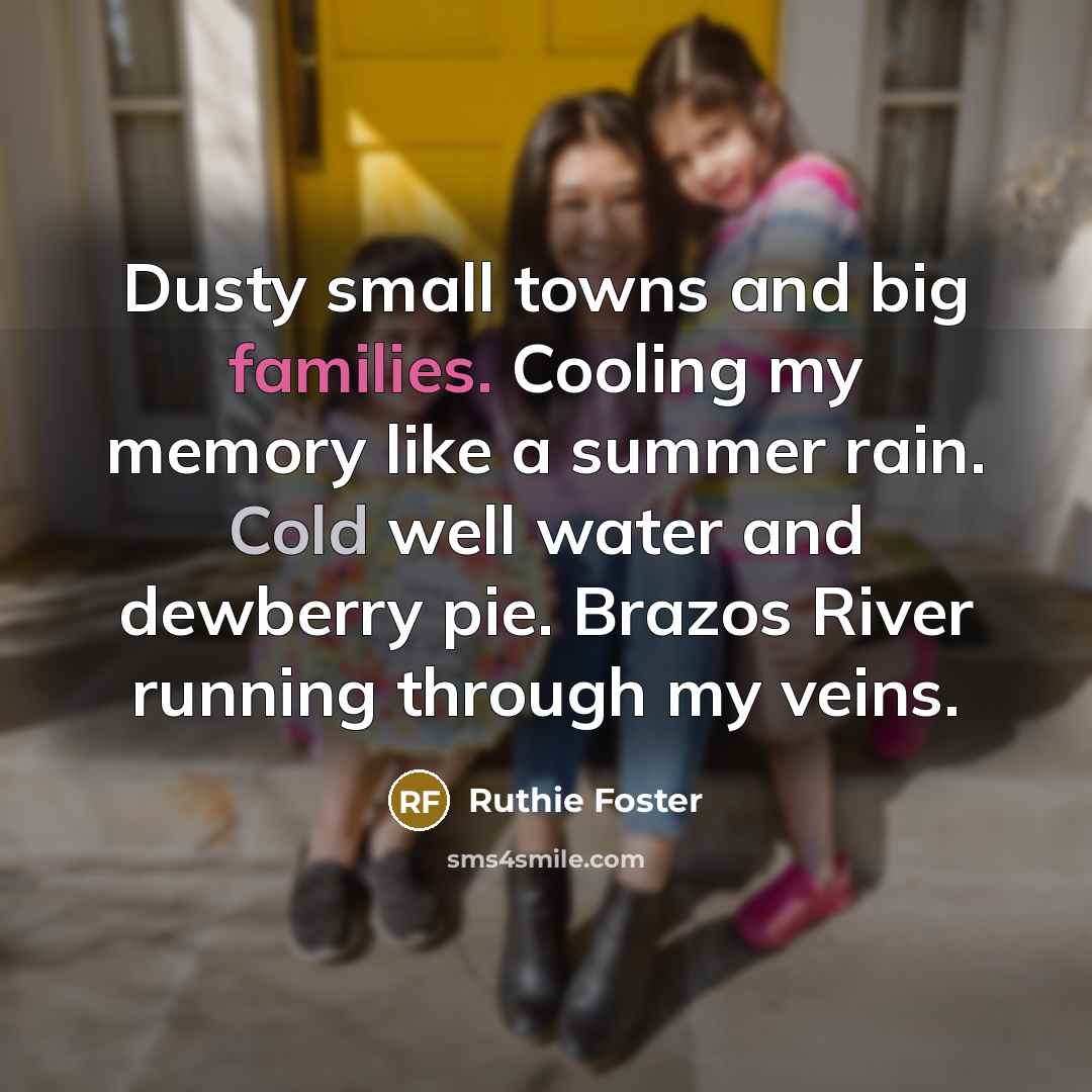 “Dusty small towns and big families. Cooling my memory like a summer rain. Cold well water and dewberry pie. Brazos River running through my veins.” quote by Ruthie Foster