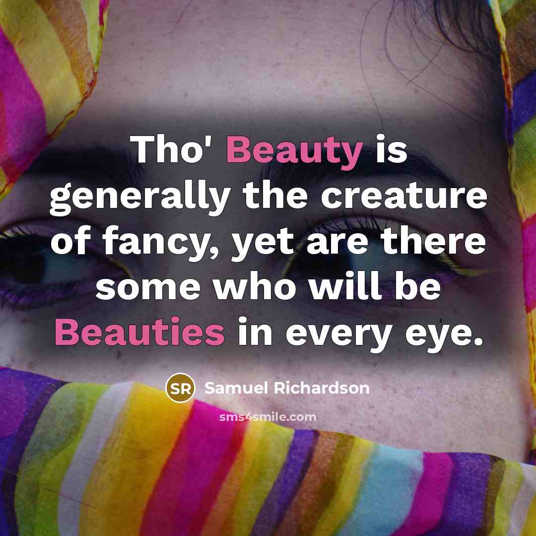 “Tho' Beauty is generally the creature of fancy, yet are there some who will be Beauties in every eye.” quote by Samuel Richardson