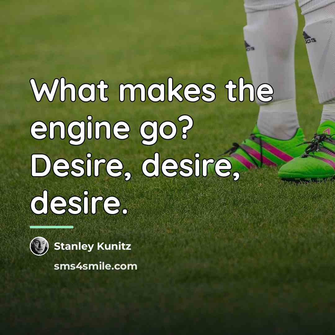 “What makes the engine go? Desire, desire, desire.…” quote by Stanley Kunitz