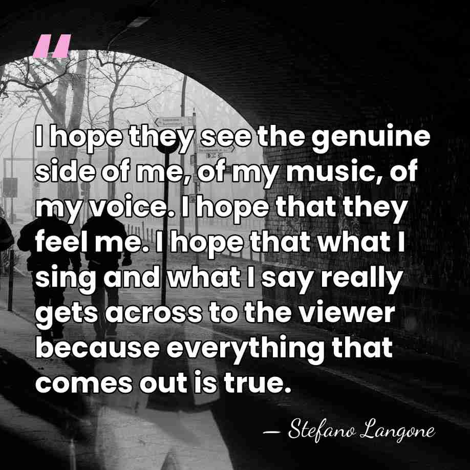 I hope they see the genuine side of me, of my music,&hellip; - Stefano Langone