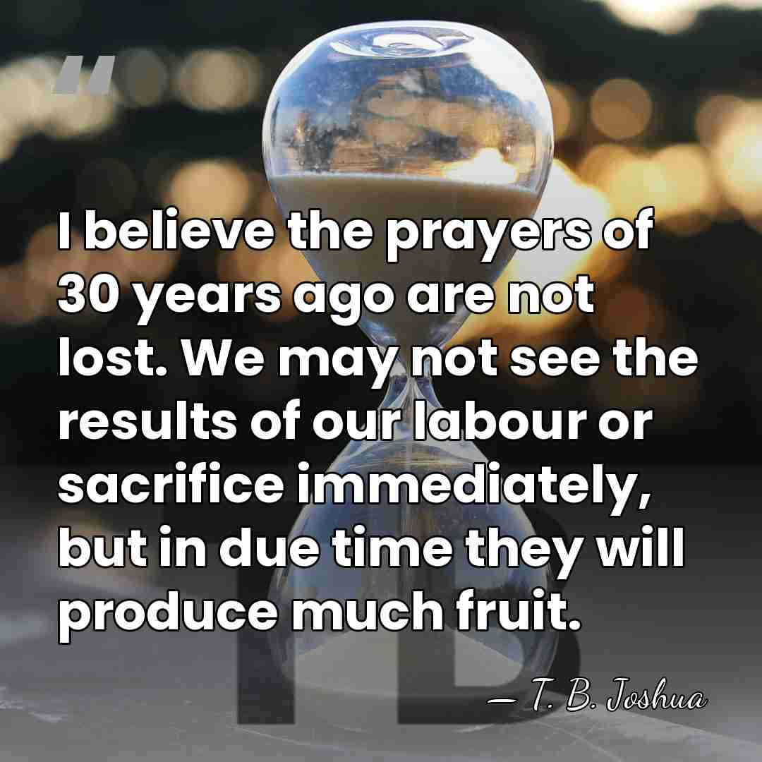 I believe the prayers of 30 years ago are not lost. We&hellip; - T. B. Joshua