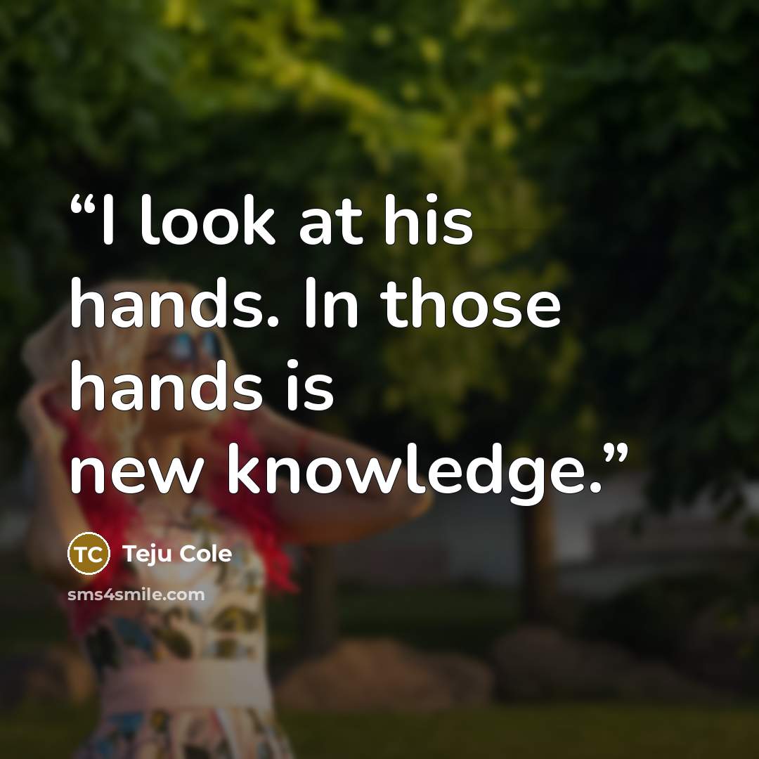 “I look at his hands. In those hands is new knowledge.” quote by Teju Cole