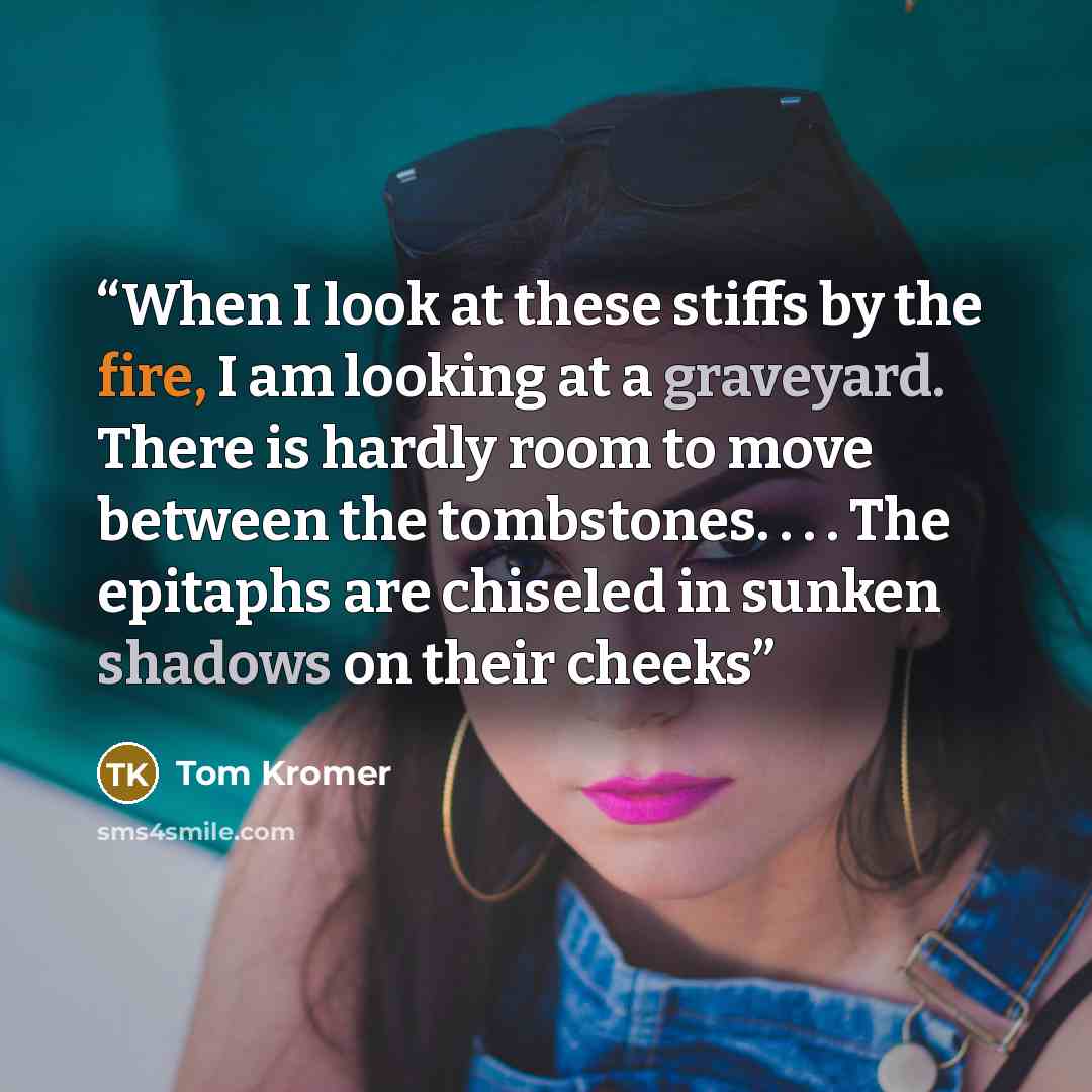 “When I look at these stiffs by the fire, I am looking at a graveyard. There is hardly room to move between the tombstones. . . . The epitaphs are chiseled in sunken shadows on their cheeks” quote by Tom Kromer
