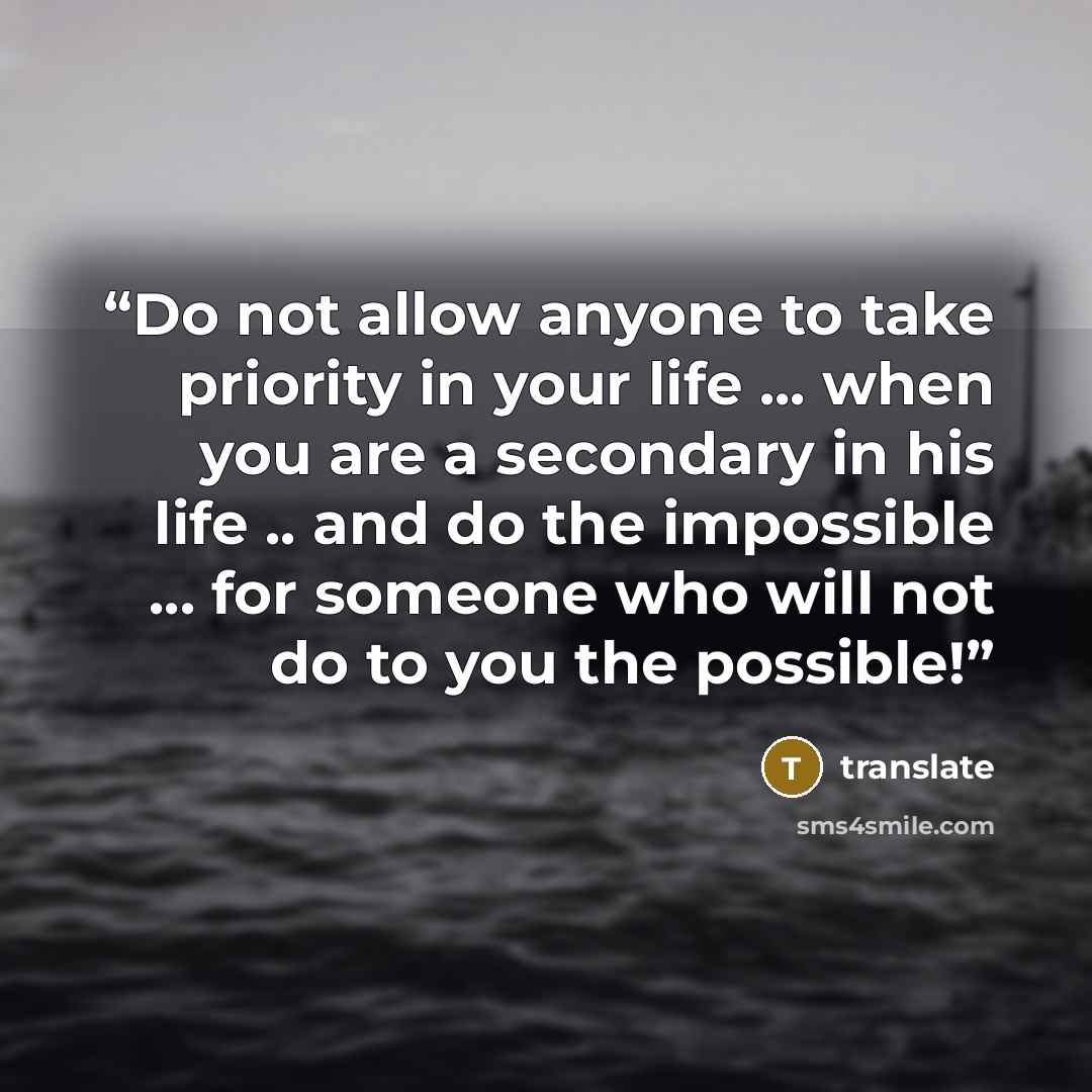 “Do not allow anyone to take priority in your life ... when you are a secondary in his life .. and do the impossible ... for someone who will not do to you the possible!” quote by translate