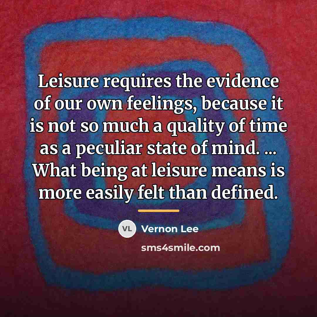 “Leisure requires the evidence of our own feelings, because it…” quote by Vernon Lee