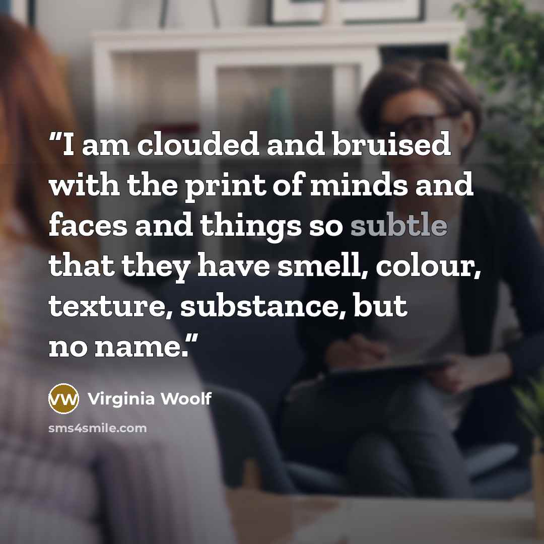 “I am clouded and bruised with the print of minds and faces and things so subtle that they have smell, colour, texture, substance, but no name.” quote by Virginia Woolf
