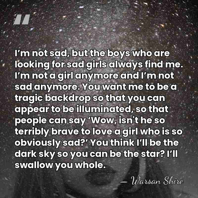 I’m not sad, but the boys who are looking for sad girls&hellip; - Warsan Shire