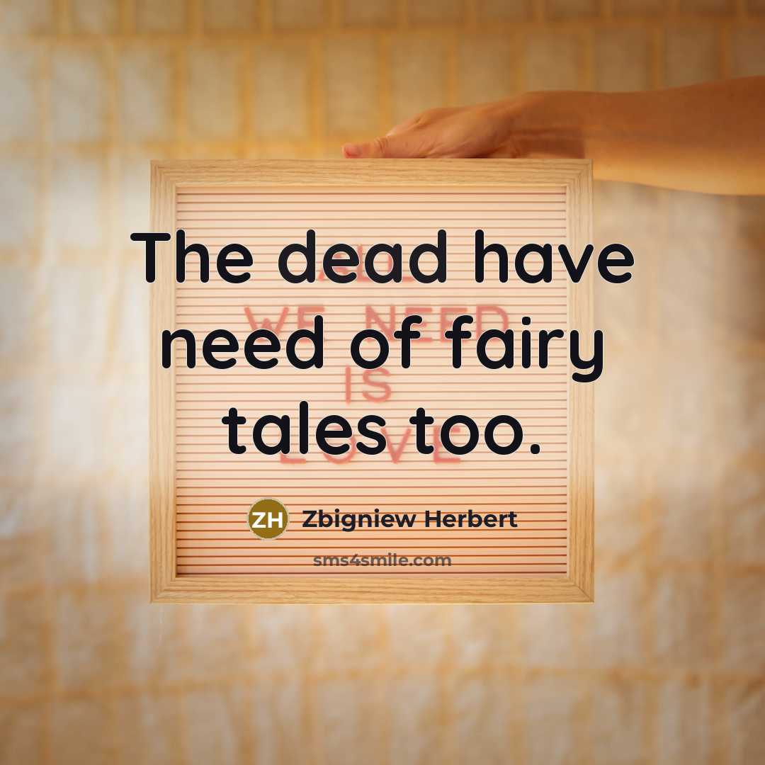 “The dead have need of fairy tales too.” quote by Zbigniew Herbert