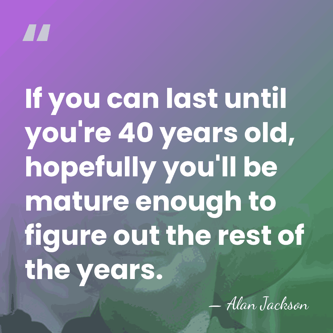 If you can last until you're 40 years old, hopefully you'll be&hellip; - Alan Jackson
