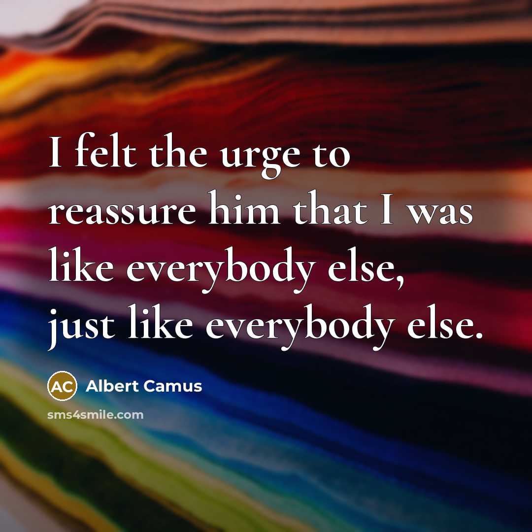 “I felt the urge to reassure him that I was like everybody else, just like everybody else.” quote by Albert Camus