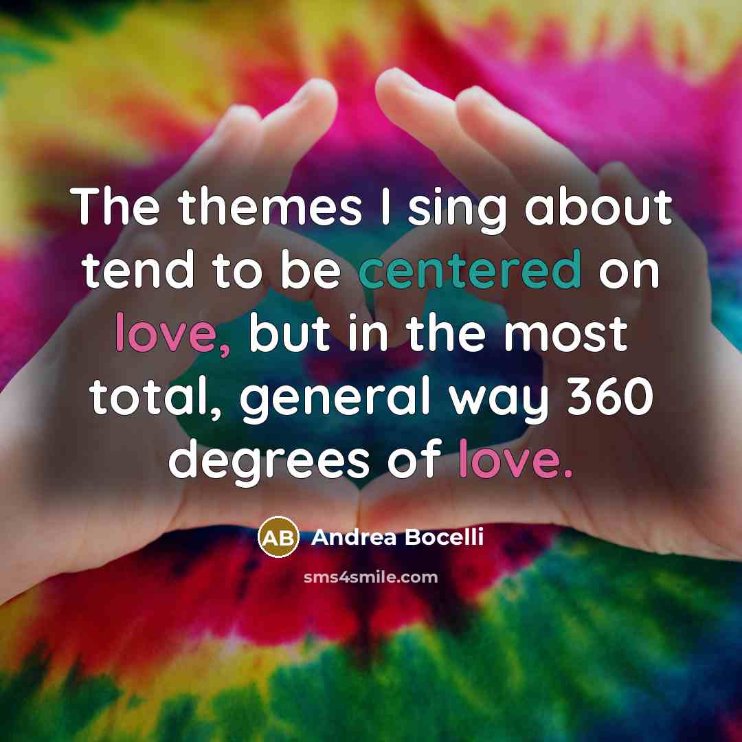 “The themes I sing about tend to be centered on love, but in the most total, general way 360 degrees of love.” quote by Andrea Bocelli