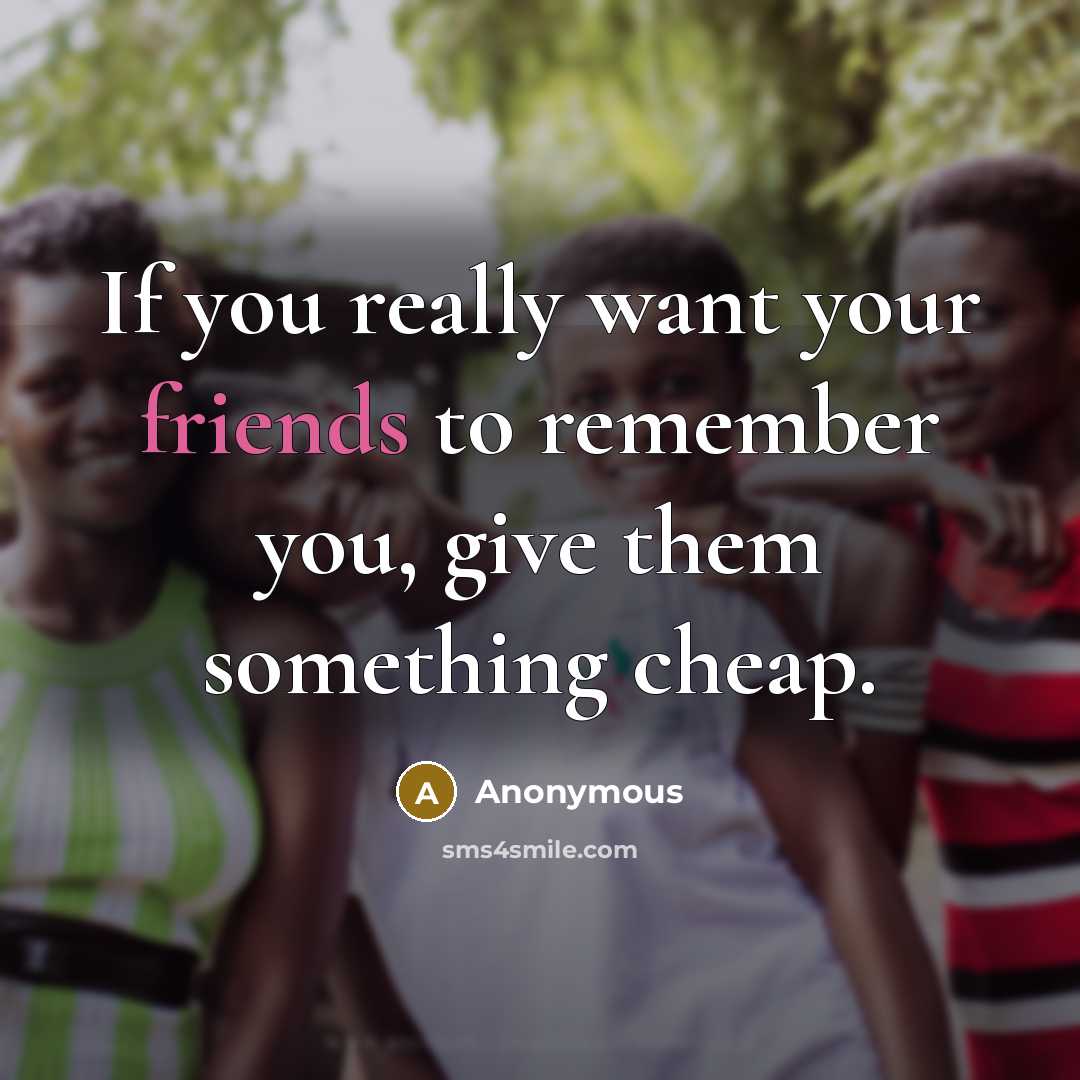“If you really want your friends to remember you, give them something cheap.” quote by Anonymous