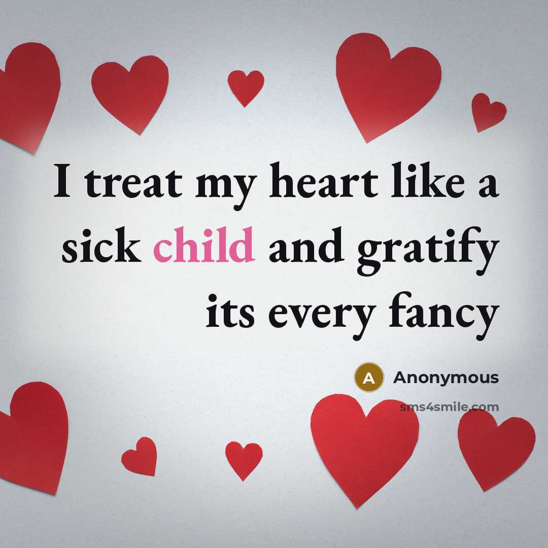 “I treat my heart like a sick child and gratify…” quote by Anonymous