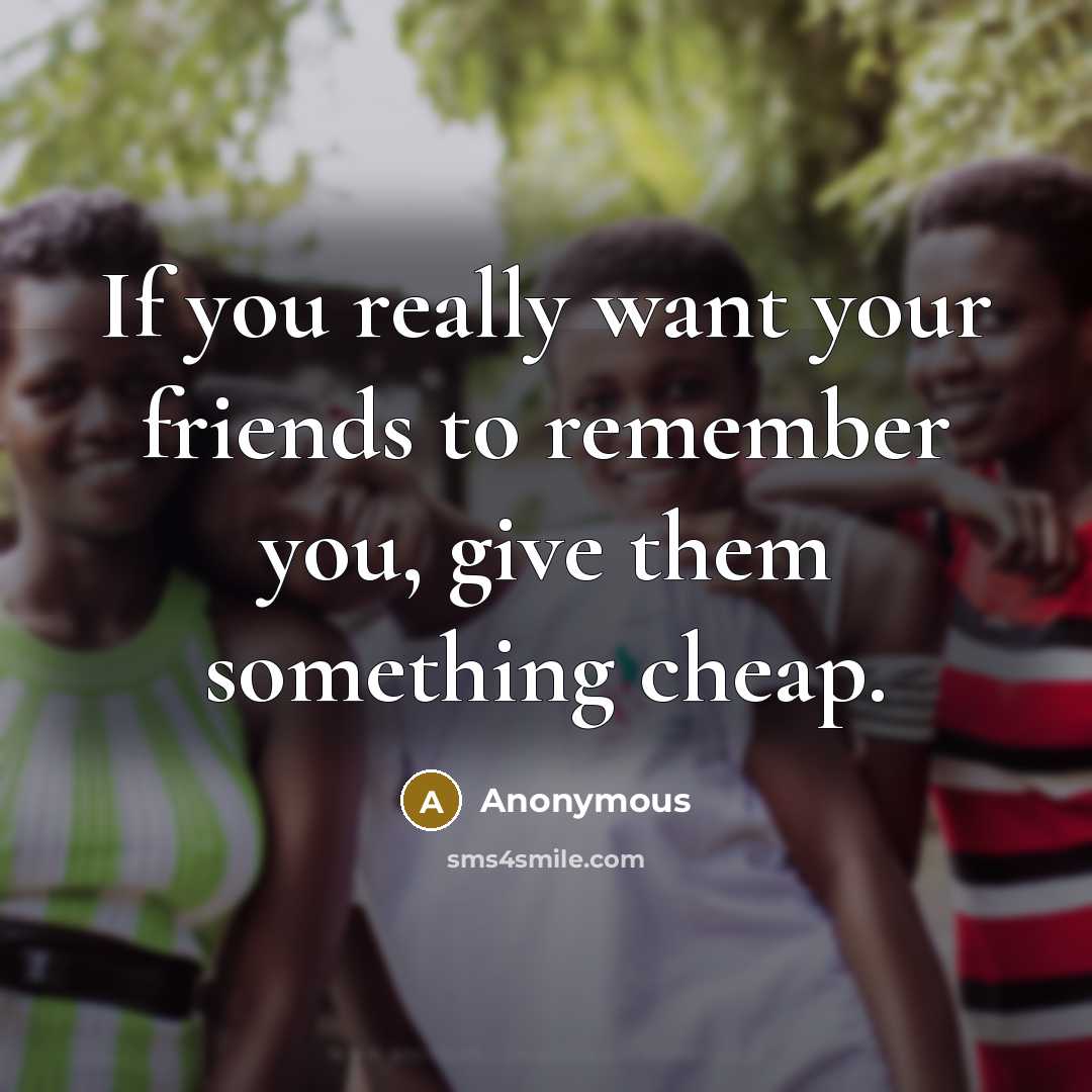 “If you really want your friends to remember you, give…” quote by Anonymous