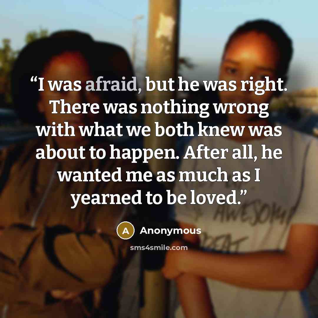 “I was afraid, but he was right. There was nothing wrong with what we both knew was about to happen. After all, he wanted me as much as I yearned to be loved.” quote by Anonymous