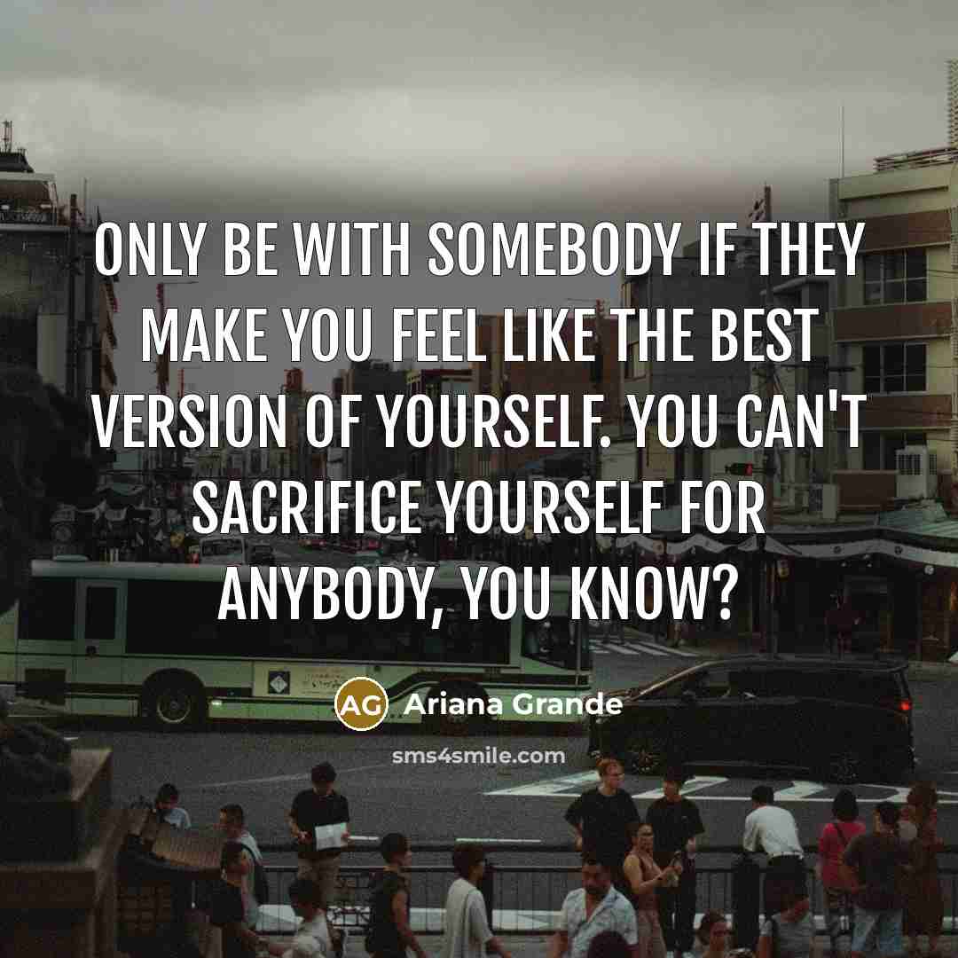 “Only be with somebody if they make you feel like the best version of yourself. You can't sacrifice yourself for anybody, you know?” quote by Ariana Grande