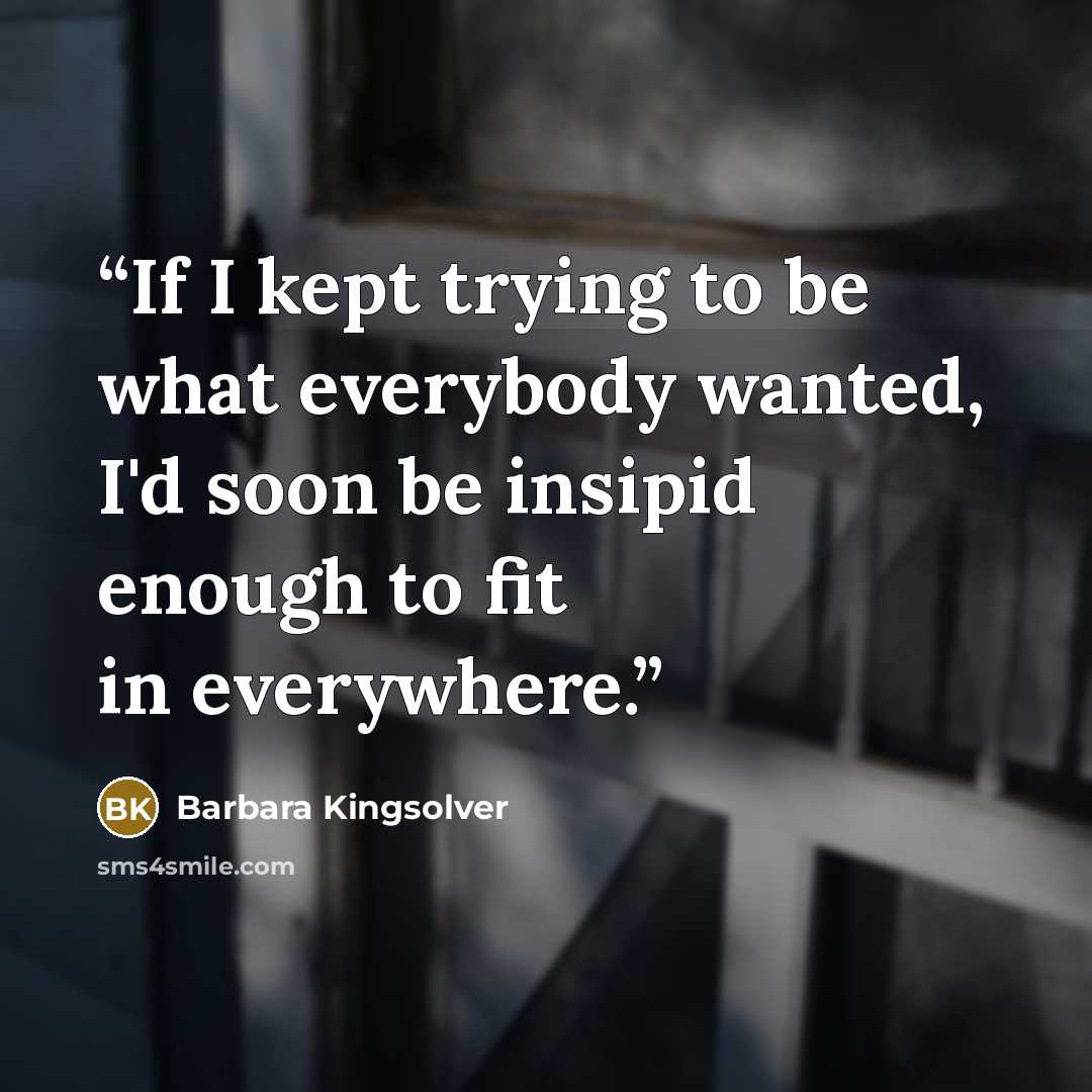 “If I kept trying to be what everybody wanted, I'd soon be insipid enough to fit in everywhere.” quote by Barbara Kingsolver