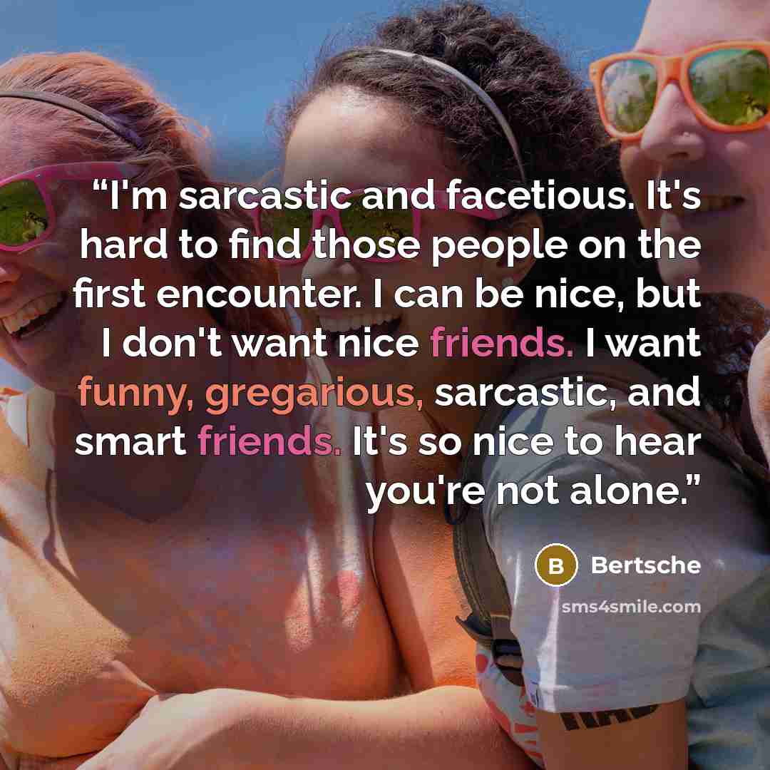 “I'm sarcastic and facetious. It's hard to find those people on the first encounter. I can be nice, but I don't want nice friends. I want funny, gregarious, sarcastic, and smart friends. It's so nice to hear you're not alone.” quote by Bertsche