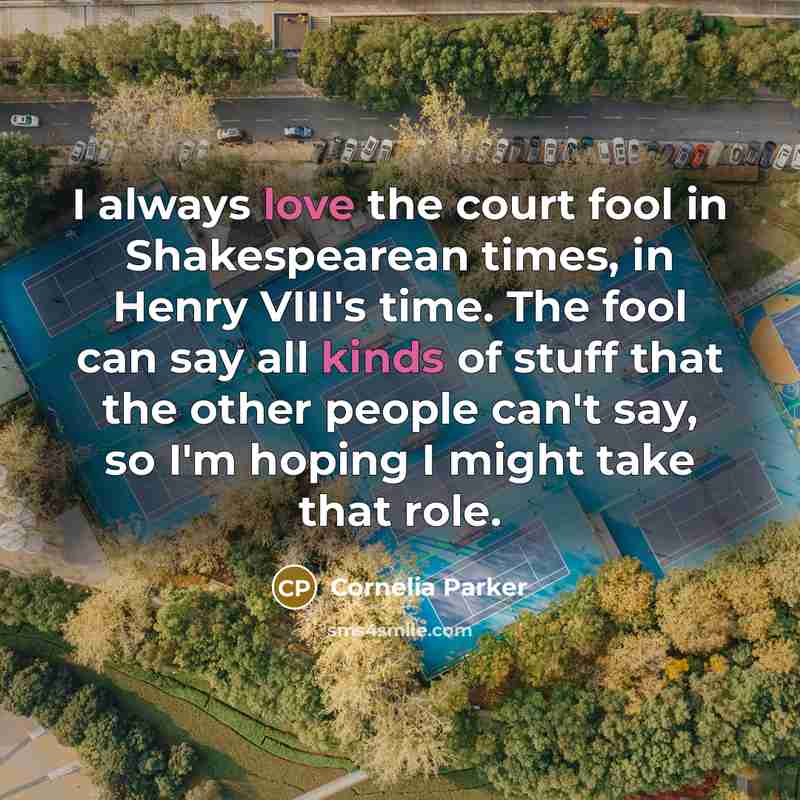 “I always love the court fool in Shakespearean times, in…” quote by Cornelia Parker