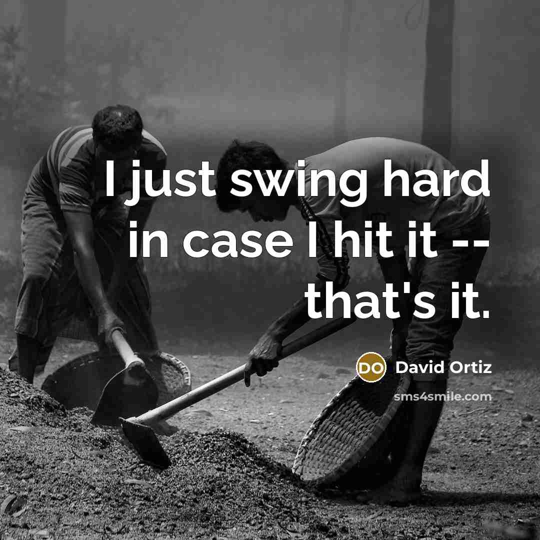 “I just swing hard in case I hit it --…” quote by David Ortiz