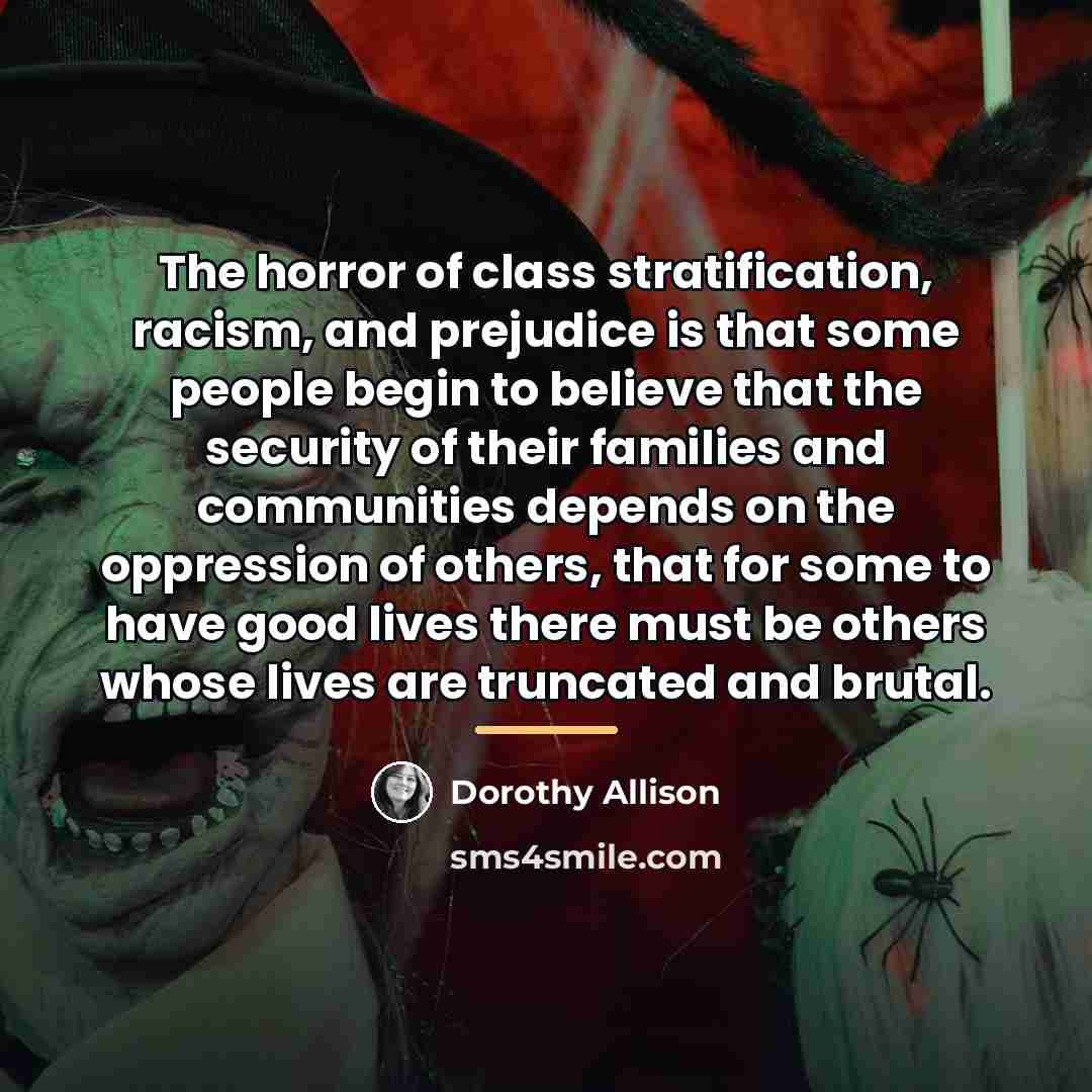 “The horror of class stratification, racism, and prejudice is that…” quote by Dorothy Allison