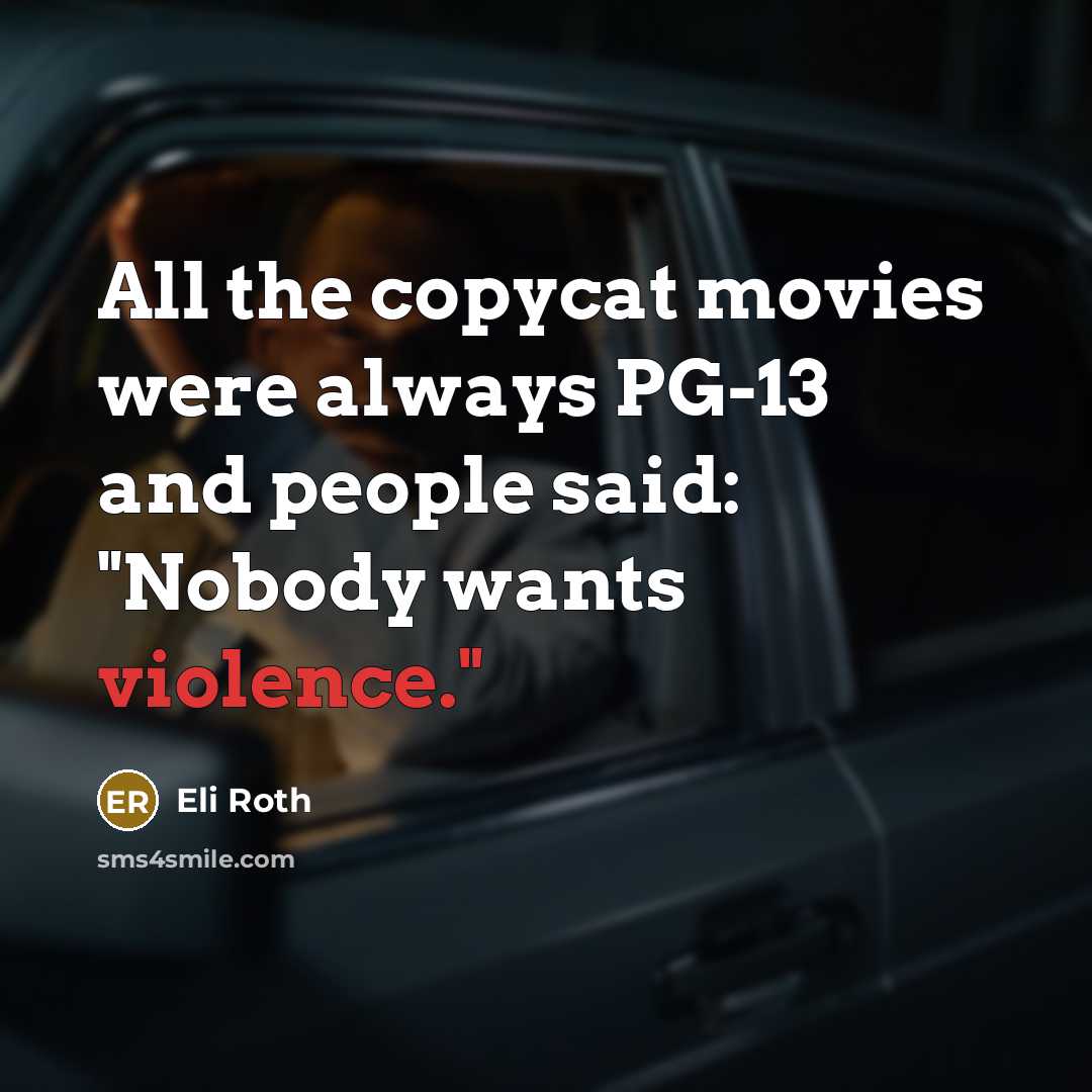 “All the copycat movies were always PG-13 and people said: "Nobody wants violence."” quote by Eli Roth