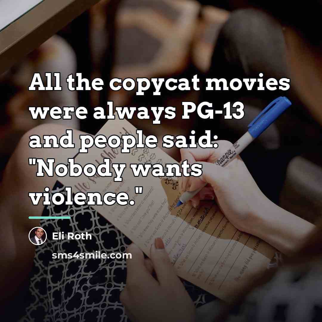 “All the copycat movies were always PG-13 and people said:…” quote by Eli Roth