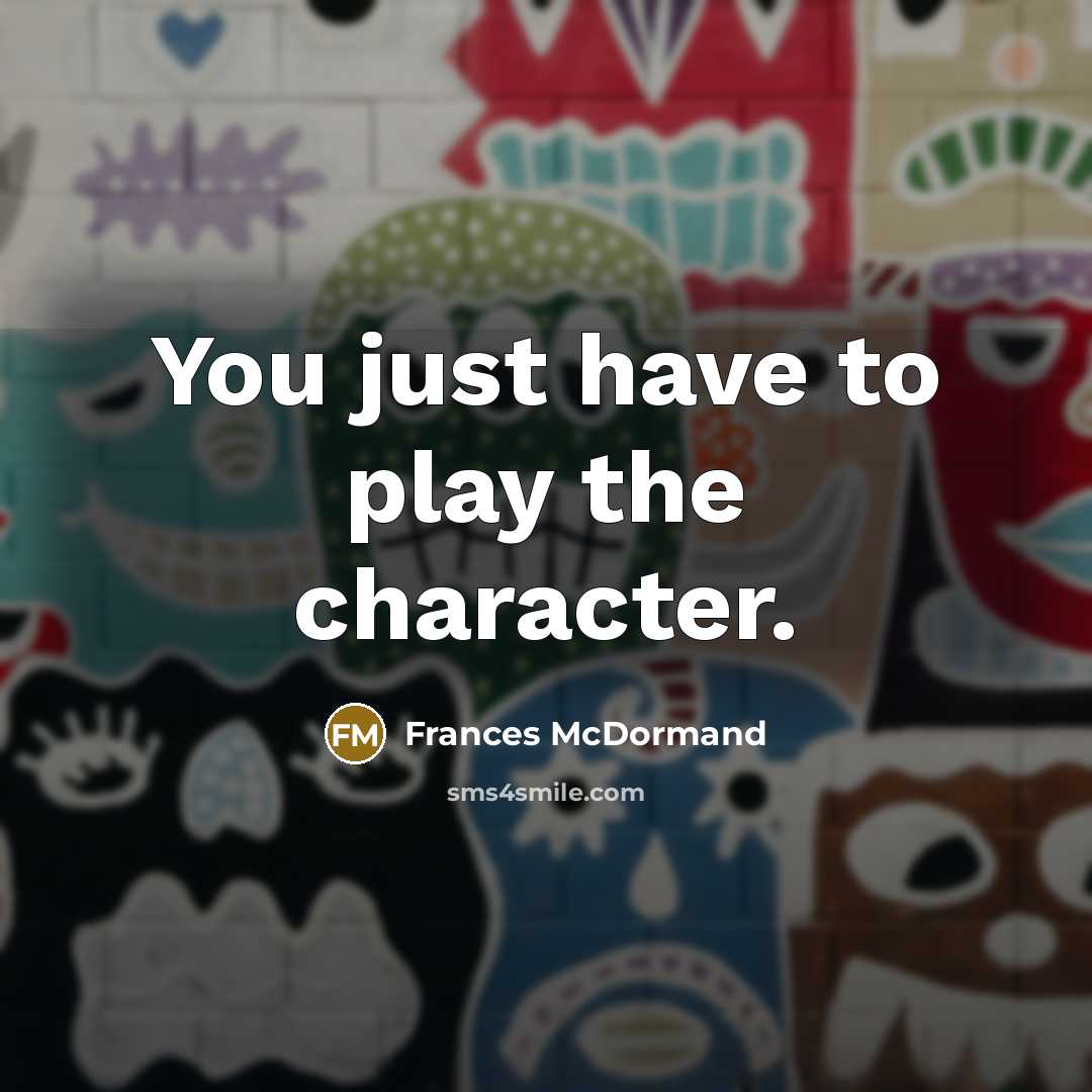 “You just have to play the character.…” quote by Frances McDormand