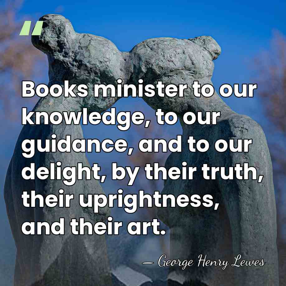 Books minister to our knowledge, to our guidance, and to our delight,&hellip; - George Henry Lewes